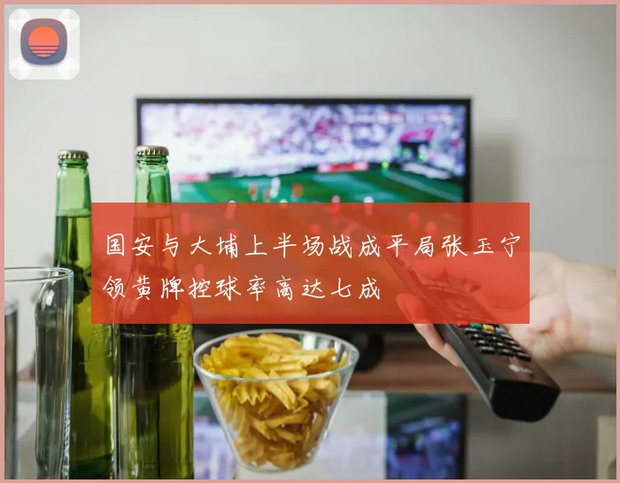 国安与大埔上半场战成平局张玉宁领黄牌控球率高达七成