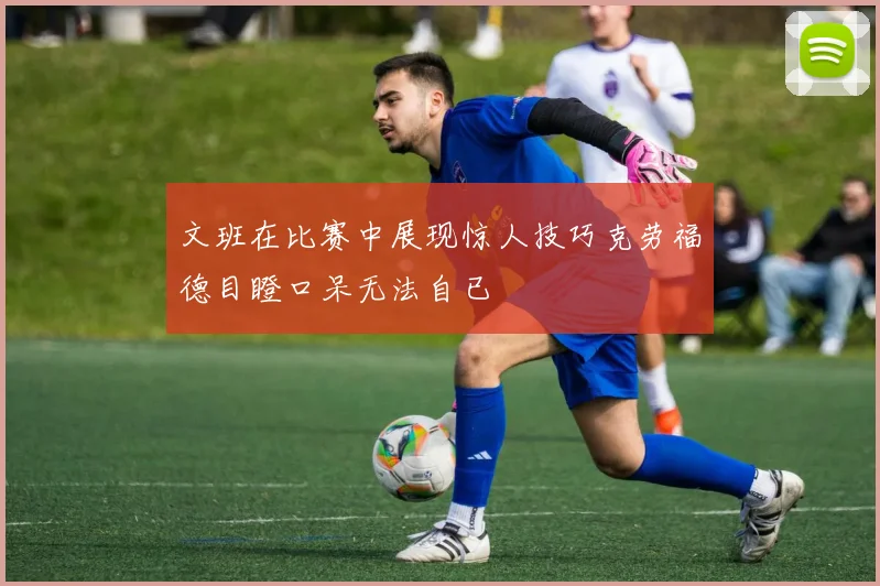 文班在比赛中展现惊人技巧克劳福德目瞪口呆无法自已