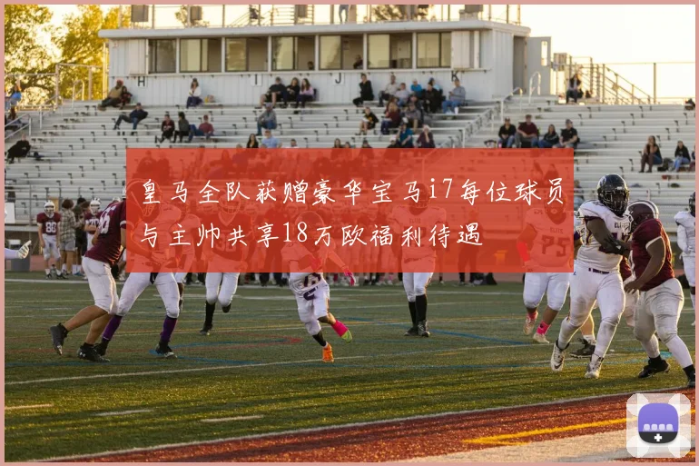 皇马全队获赠豪华宝马i7每位球员与主帅共享18万欧福利待遇