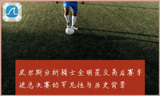 皮尔斯分析骑士全明星交易后赛季进总决赛的罕见性与历史背景