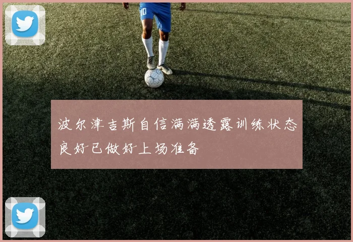 波尔津吉斯自信满满透露训练状态良好已做好上场准备