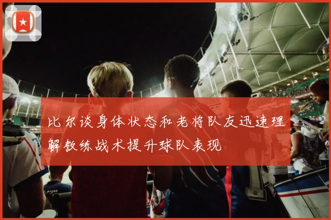 比尔谈身体状态和老将队友迅速理解教练战术提升球队表现