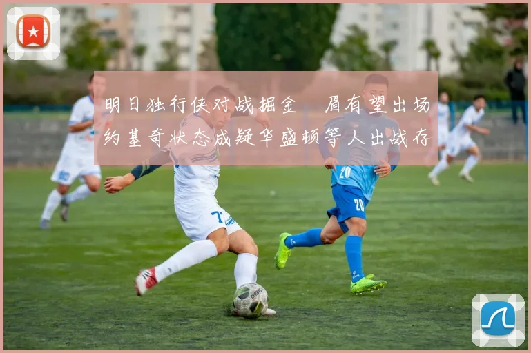明日独行侠对战掘金濃眉有望出场约基奇状态成疑华盛顿等人出战存疑