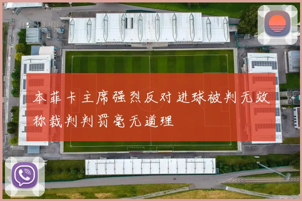 本菲卡主席强烈反对进球被判无效称裁判判罚毫无道理