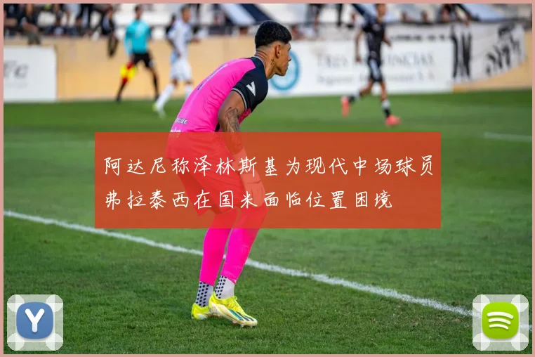 阿达尼称泽林斯基为现代中场球员弗拉泰西在国米面临位置困境
