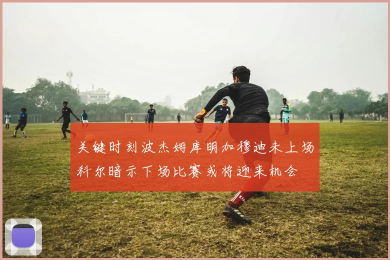关键时刻波杰姆库明加穆迪未上场科尔暗示下场比赛或将迎来机会