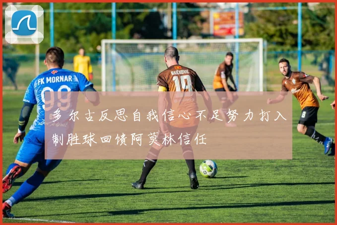 多尔古反思自我信心不足努力打入制胜球回馈阿莫林信任