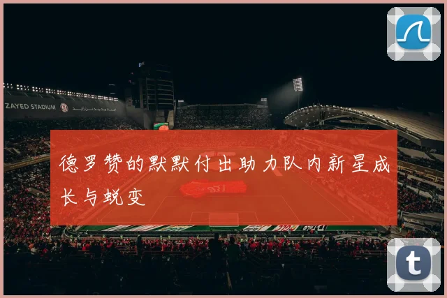 德罗赞的默默付出助力队内新星成长与蜕变