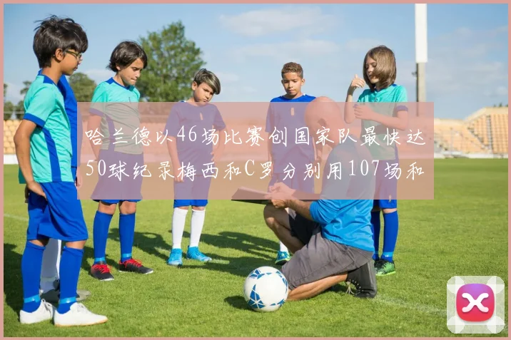哈兰德以46场比赛创国家队最快达50球纪录梅西和C罗分别用107场和114场完成