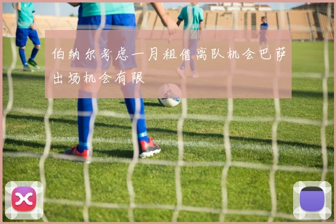 伯纳尔考虑一月租借离队机会巴萨出场机会有限