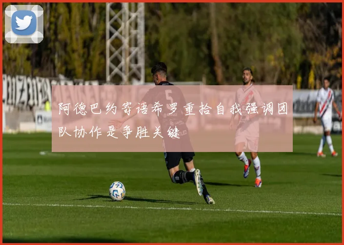 阿德巴约寄语希罗重拾自我强调团队协作是争胜关键