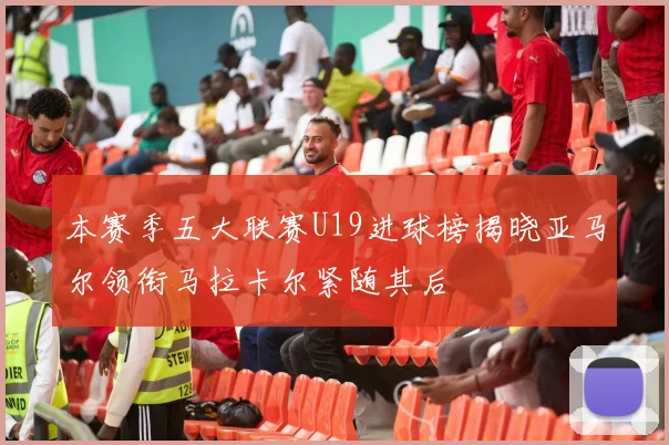 本赛季五大联赛U19进球榜揭晓亚马尔领衔马拉卡尔紧随其后