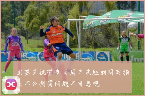 龙赛罗祝贺皇马周年庆胜利同时指出不公判罚问题不可忽视