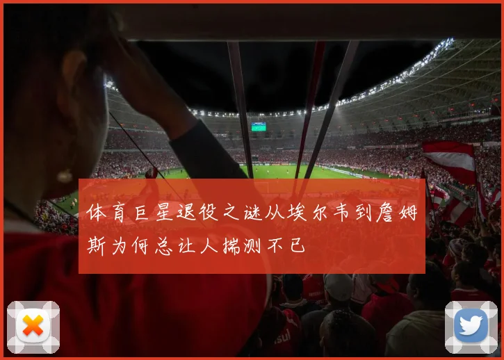 体育巨星退役之谜从埃尔韦到詹姆斯为何总让人揣测不已