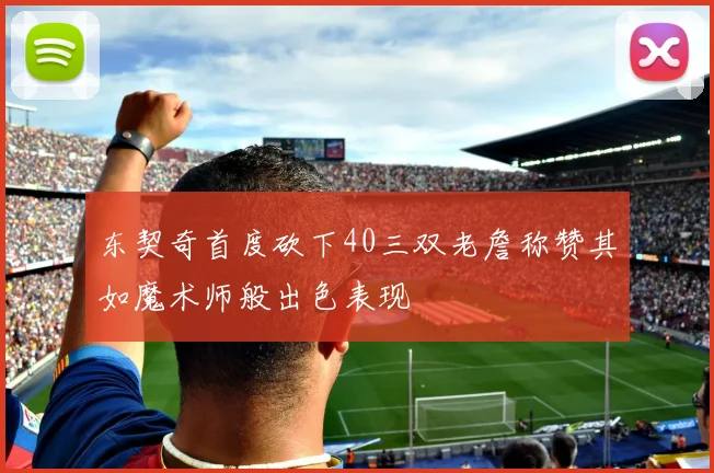 东契奇首度砍下40三双老詹称赞其如魔术师般出色表现
