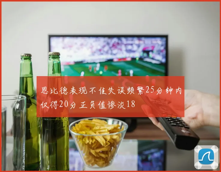 恩比德表现不佳失误频繁25分钟内仅得20分正负值惨淡18