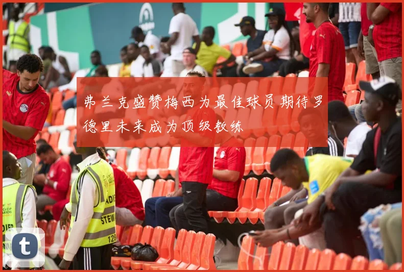 弗兰克盛赞梅西为最佳球员期待罗德里未来成为顶级教练