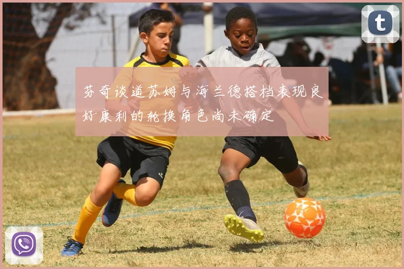 芬奇谈道苏姆与海兰德搭档表现良好康利的轮换角色尚未确定