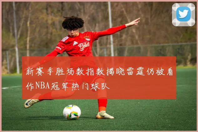 新赛季胜场数指数揭晓雷霆仍被看作NBA冠军热门球队