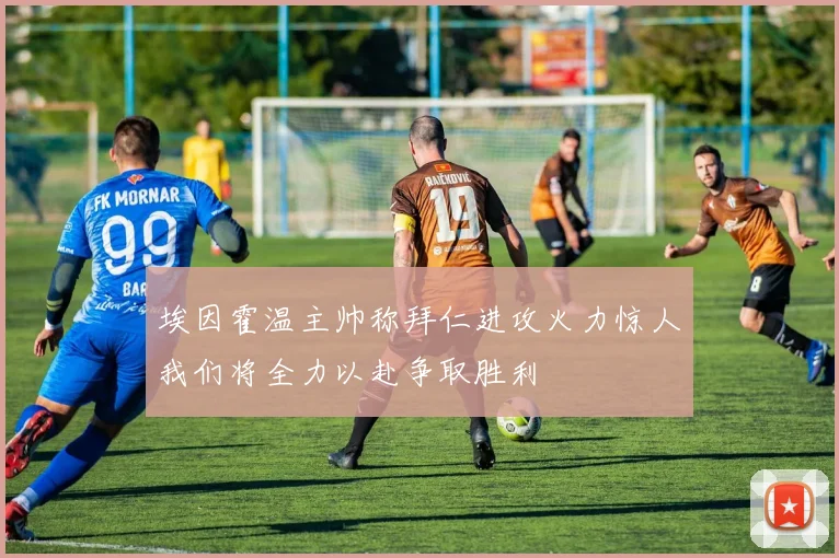 埃因霍温主帅称拜仁进攻火力惊人我们将全力以赴争取胜利