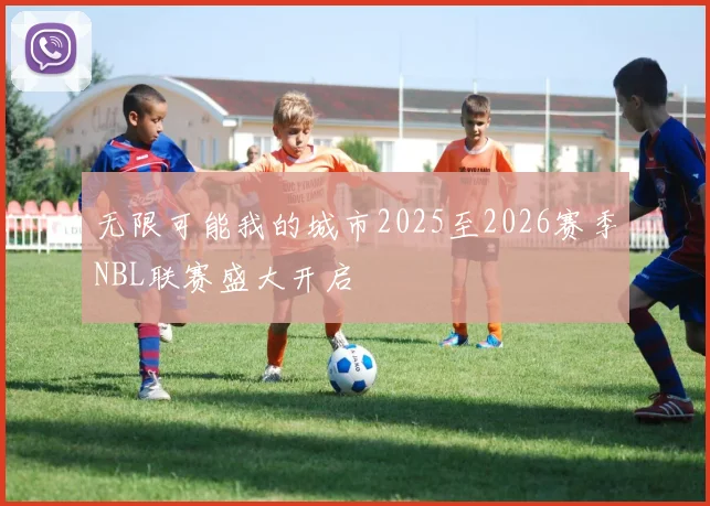 无限可能我的城市2025至2026赛季NBL联赛盛大开启