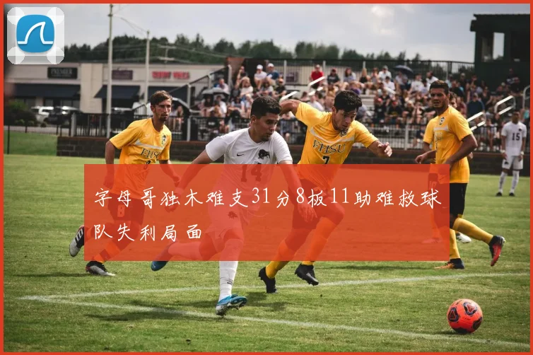 字母哥独木难支31分8板11助难救球队失利局面