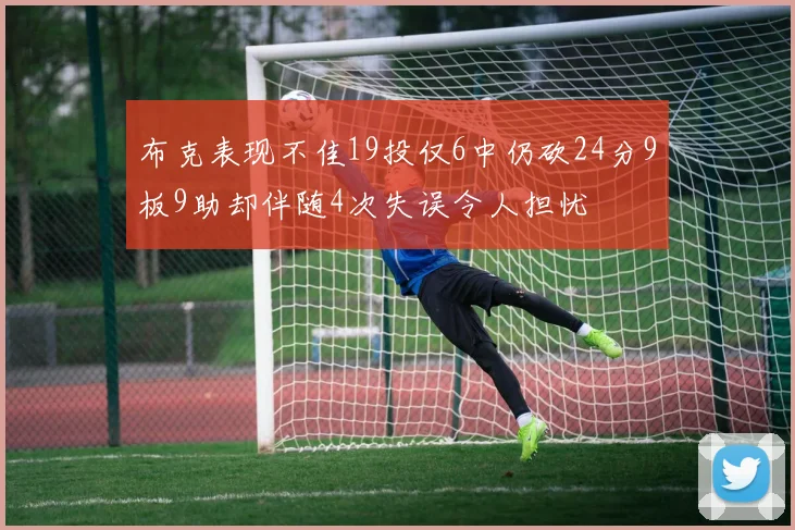 布克表现不佳19投仅6中仍砍24分9板9助却伴随4次失误令人担忧