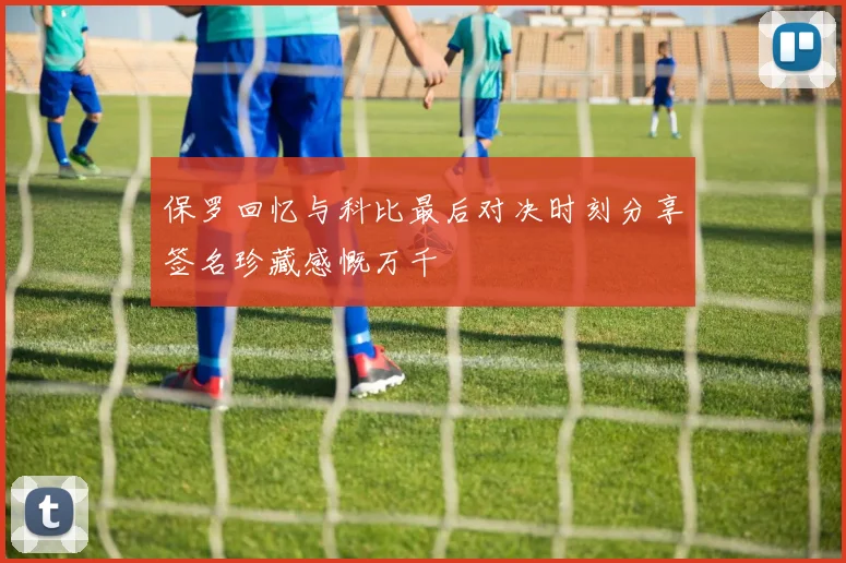 保罗回忆与科比最后对决时刻分享签名珍藏感慨万千