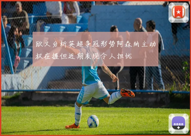欧文分析英超争冠形势阿森纳主动权在握但近期表现令人担忧
