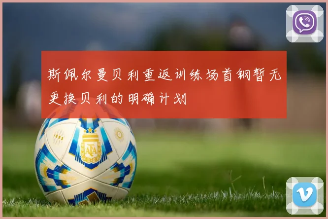 斯佩尔曼贝利重返训练场首钢暂无更换贝利的明确计划