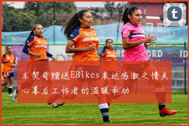 东契奇赠送EBikes表达感激之情关心幕后工作者的温暖举动