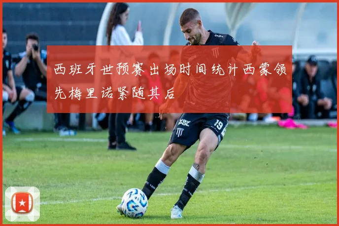 西班牙世预赛出场时间统计西蒙领先梅里诺紧随其后