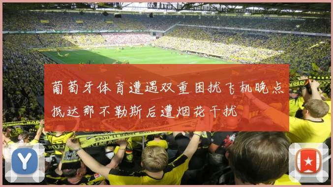 葡萄牙体育遭遇双重困扰飞机晚点抵达那不勒斯后遭烟花干扰