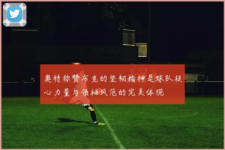 奥特称赞布克的坚韧精神是球队核心力量与领袖风范的完美体现